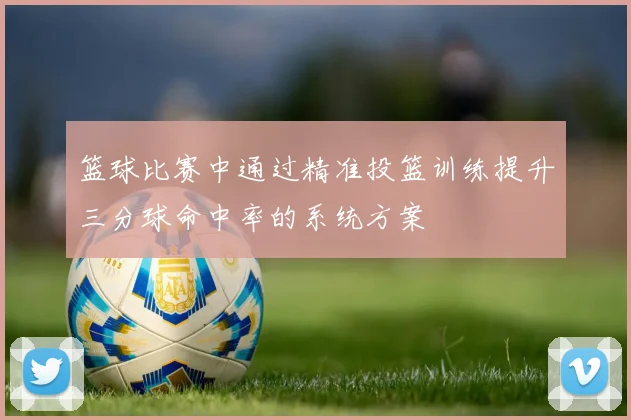 篮球比赛中通过精准投篮训练提升三分球命中率的系统方案
