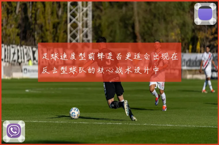 足球速度型前锋是否更适合出现在反击型球队的核心战术设计中