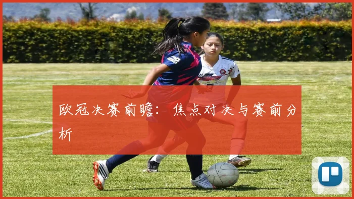欧冠决赛前瞻：焦点对决与赛前分析