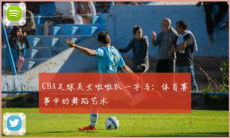 CBA足球美女啦啦队一字马：体育赛事中的舞蹈艺术
