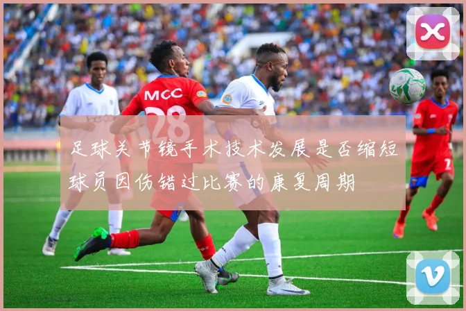 足球关节镜手术技术发展是否缩短球员因伤错过比赛的康复周期