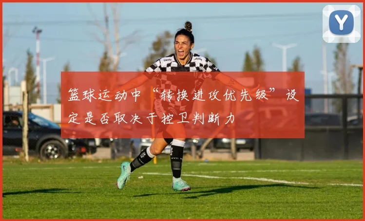 篮球运动中“转换进攻优先级”设定是否取决于控卫判断力