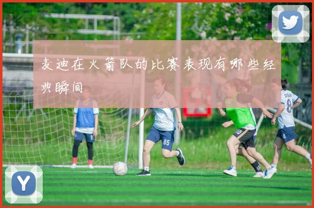 麦迪在火箭队的比赛表现有哪些经典瞬间