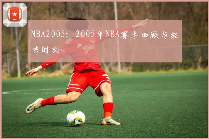 NBA2005:2005年NBA赛季回顾与经典时刻