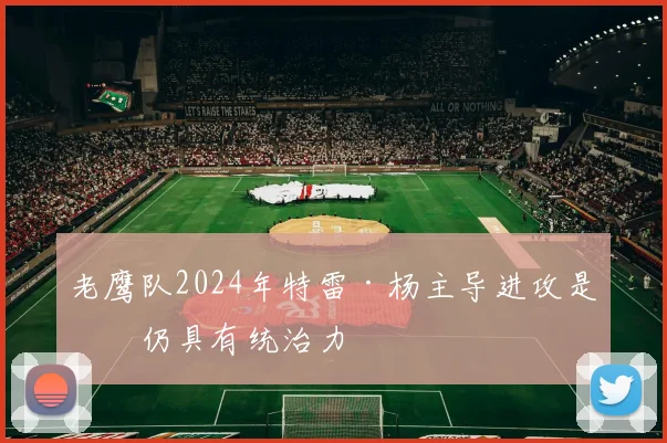 老鹰队2024年特雷·杨主导进攻是否仍具有统治力