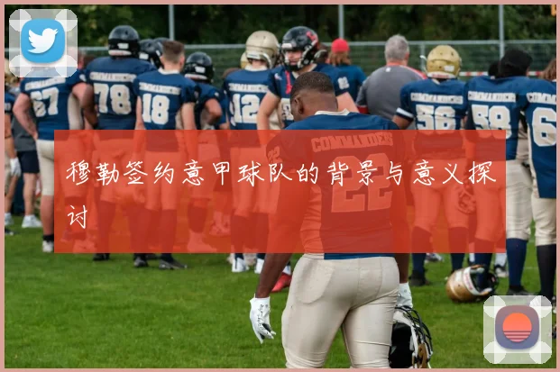 穆勒签约意甲球队的背景与意义探讨