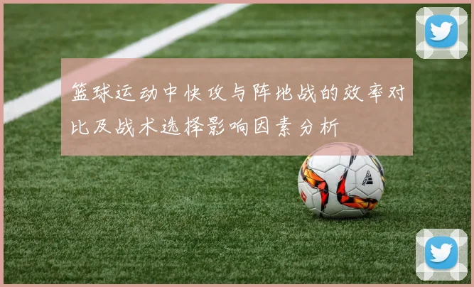 篮球运动中快攻与阵地战的效率对比及战术选择影响因素分析