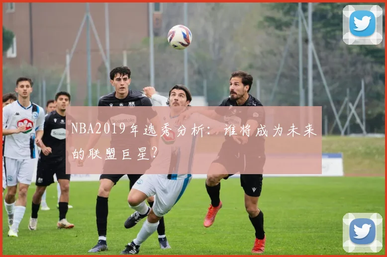 NBA2019年选秀分析：谁将成为未来的联盟巨星？