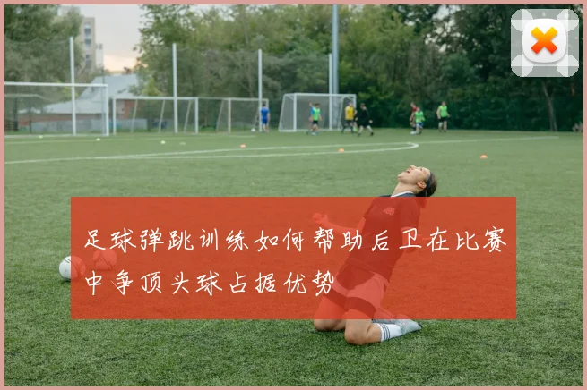 足球弹跳训练如何帮助后卫在比赛中争顶头球占据优势