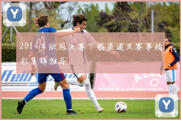 2014年欧冠决赛下载渠道及赛事精彩集锦推荐