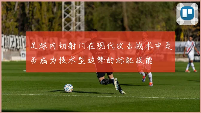 足球内切射门在现代攻击战术中是否成为技术型边锋的标配技能